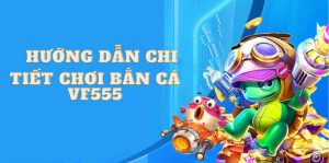 Hướng dẫn chi tiết chơi bắn cá Vf555